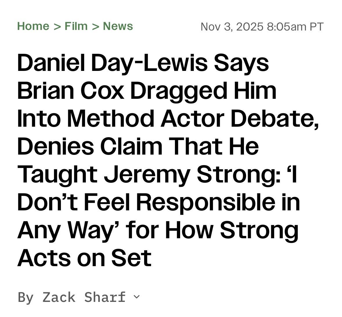 Home > Film > News
Nov 3, 2025 8:05am PT
Daniel Day-Lewis Says Brian Cox Dragged Him Into Method Actor Debate, Denies Claim That He Taught Jeremy Strong: 1 Don't Feel Responsible in Any Way' for How Strong Acts on Set
By Zack Sharf v