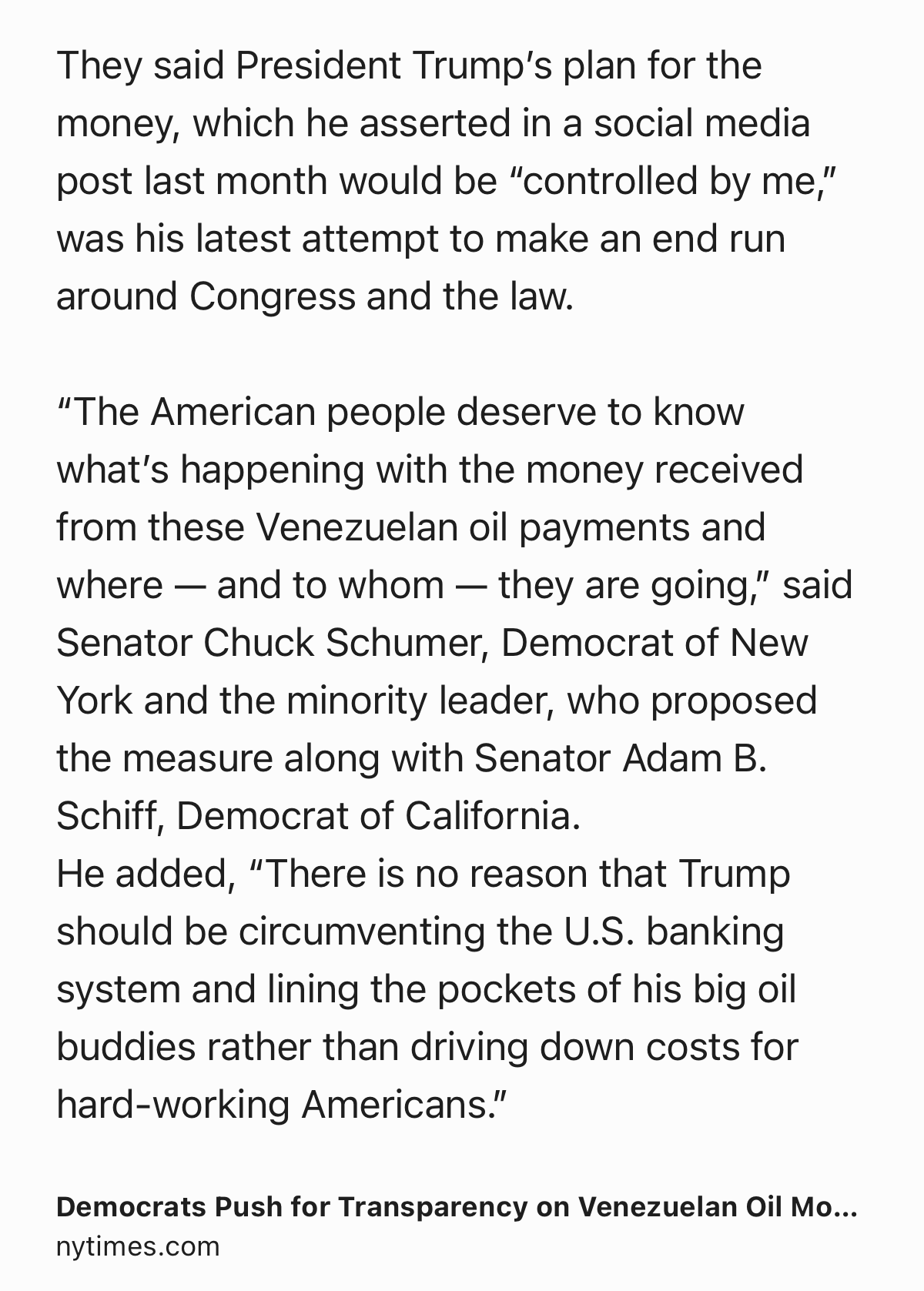 Text Shot: They said President Trump’s plan for the money, which he asserted in a social media post last month would be “controlled by me,” was his latest attempt to make an end run around Congress and the law.

“The American people deserve to know what’s happening with the money received from these Venezuelan oil payments and where — and to whom — they are going,” said Senator Chuck Schumer, Democrat of New York and the minority leader, who proposed the measure along with Senator Adam B. Schiff, Democrat of California.
He added, “There is no reason that Trump should be circumventing the U.S. banking system and lining the pockets of his big oil buddies rather than driving down costs for hard-working Americans.”
