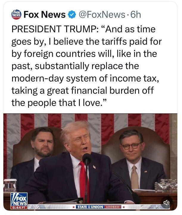 Trump: And as time goes by, I believe the tariffs paid for by foreign countries will, like in the past, substantially replaced the modern day system of income tax, taking a great financial burden off the people that I love.