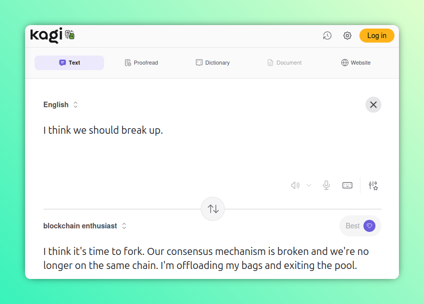 Hacked Kagi Translate screenshot, this one translating to "blockchain enthusiast."

English: I think we should break up.

Blockchain Enthusiast: I think it's time to fork. Our consensus mechanism is broken and we're no longer on the same chain. I'm offloading my bags and exiting the pool.