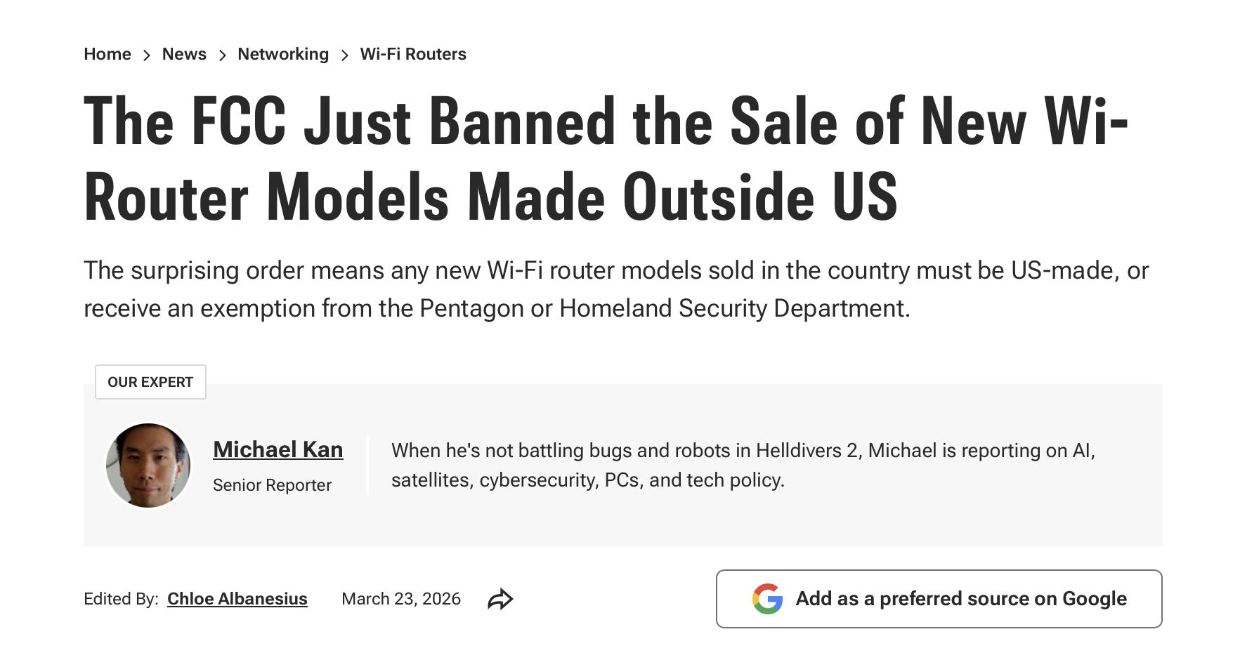 The FCC Just Banned the Sale of New Wi-Router Models Made Outside US

The surprising order means any new Wi-Fi router models sold in the country must be US-made, or receive an exemption from the Pentagon or Homeland Security Department.

Michael Kan
Senior Reporter
OUR EXPERT

When he's not battling bugs and robots in Helldivers 2, Michael is reporting on AI, satellites, cybersecurity, PCs, and tech policy.

Edited By:  
Chloe Albanesius
March 23, 2026