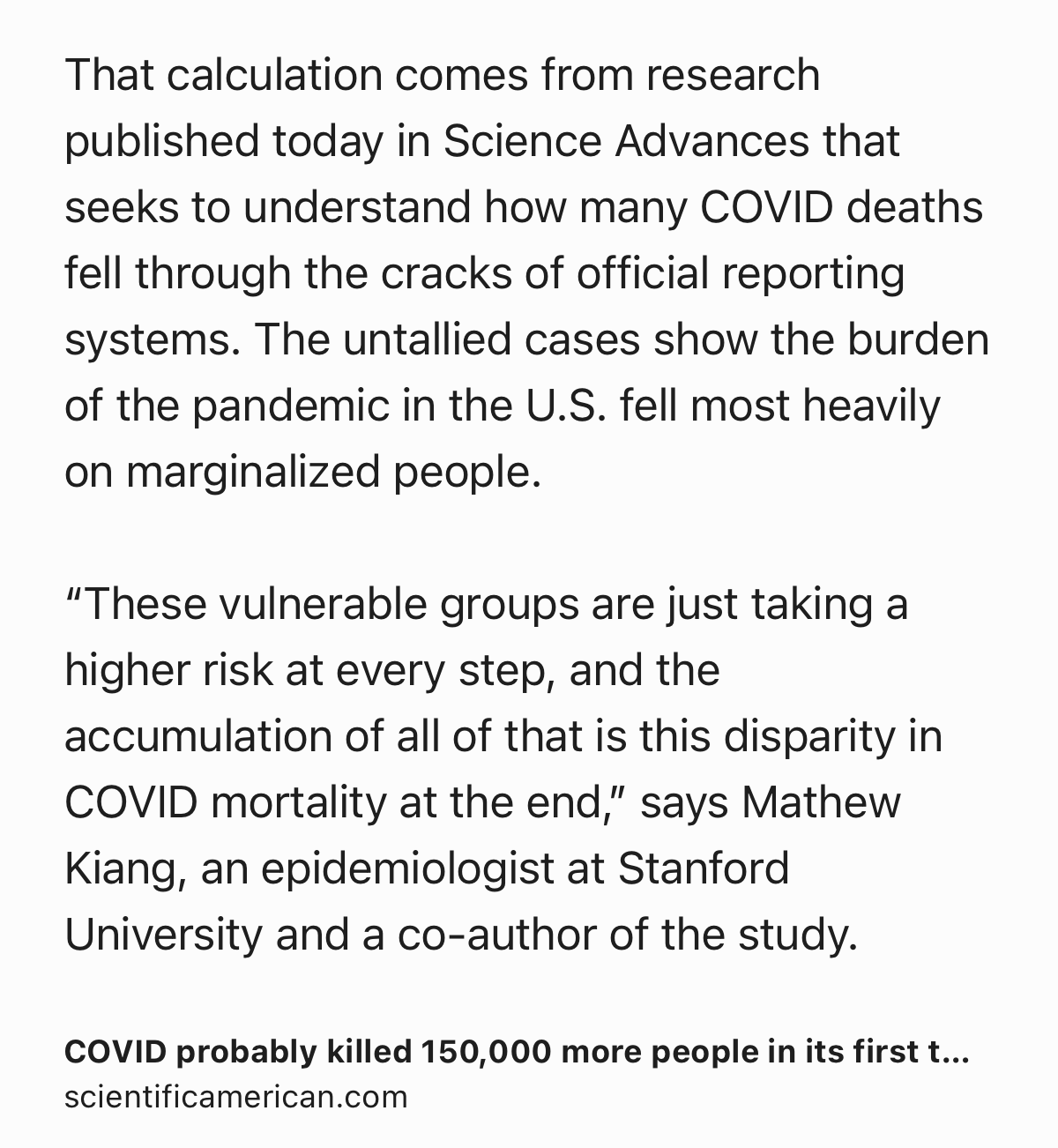 Text Shot: That calculation comes from research published today in Science Advances that seeks to understand how many COVID deaths fell through the cracks of official reporting systems. The untallied cases show the burden of the pandemic in the U.S. fell most heavily on marginalized people.

“These vulnerable groups are just taking a higher risk at every step, and the accumulation of all of that is this disparity in COVID mortality at the end,” says Mathew Kiang, an epidemiologist at Stanford University and a co-author of the study.