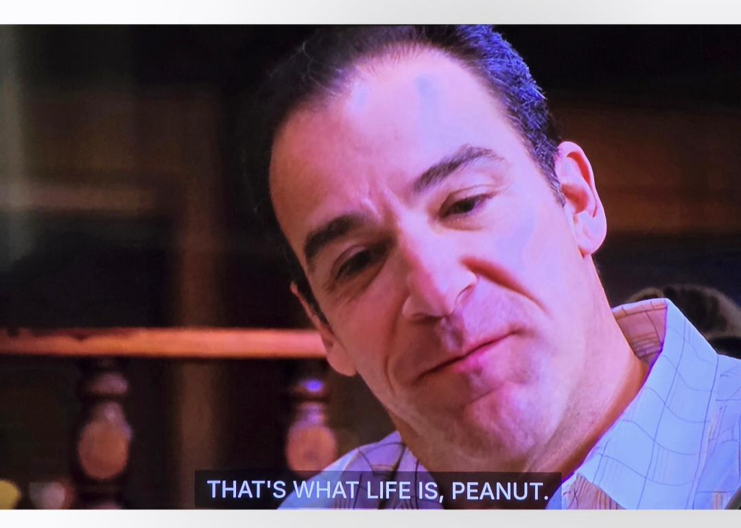 Mandy Patinkin at the diner booth cocks his head and says, "That's what life is, Peanut."